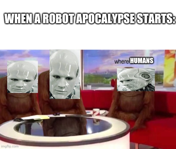 Inspired by the Mitchell's vs the machines | WHEN A ROBOT APOCALYPSE STARTS:; HUMANS | image tagged in where banana | made w/ Imgflip meme maker