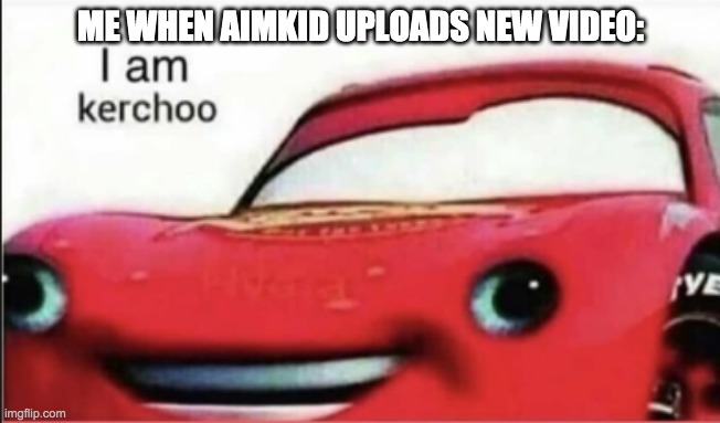 Aimkid makes awesome animations! | ME WHEN AIMKID UPLOADS NEW VIDEO: | image tagged in kerchoo | made w/ Imgflip meme maker