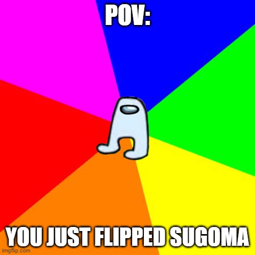 When the flipped text is sus: | POV:; YOU JUST FLIPPED SUGOMA | image tagged in ra1nb0w | made w/ Imgflip meme maker