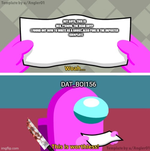 Among us woah this is worthless! | HEY GUYS, THIS IS RED, Y'KNOW, THE DEAD GUY? I FOUND OUT HOW TO WRITE AS A GHOST, ALSO PINK IS THE IMPOSTER

    -EDINPLAYZ; DAT_BOI156 | image tagged in among us woah this is worthless | made w/ Imgflip meme maker