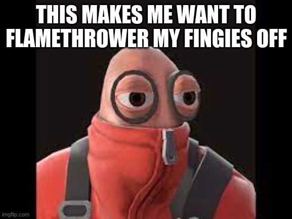 relatable | THIS MAKES ME WANT TO FLAMETHROWER MY FINGIES OFF | image tagged in tf2,cursed,kill me | made w/ Imgflip meme maker