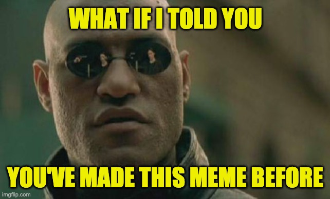 Matrix Morpheus Meme | WHAT IF I TOLD YOU YOU'VE MADE THIS MEME BEFORE | image tagged in memes,matrix morpheus | made w/ Imgflip meme maker