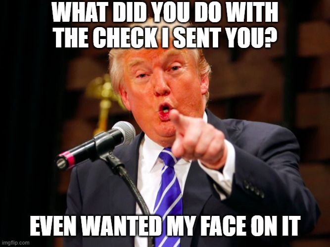 trump point | WHAT DID YOU DO WITH THE CHECK I SENT YOU? EVEN WANTED MY FACE ON IT | image tagged in trump point | made w/ Imgflip meme maker