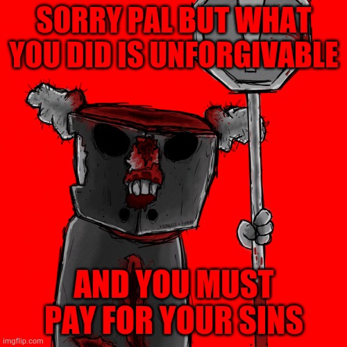 Tricky the Clown says stuff | SORRY PAL BUT WHAT YOU DID IS UNFORGIVABLE AND YOU MUST PAY FOR YOUR SINS | image tagged in tricky the clown says stuff | made w/ Imgflip meme maker
