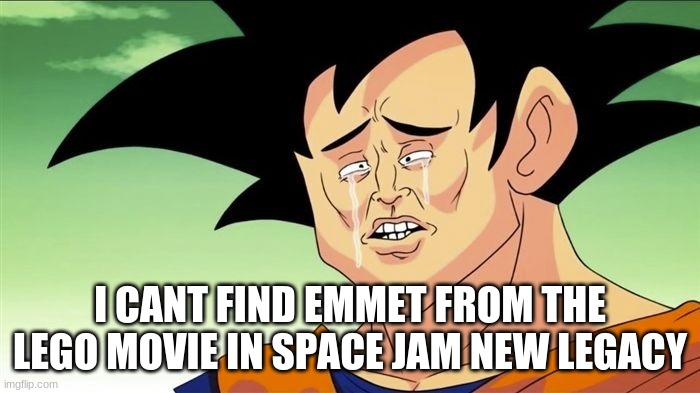 Goku Sad | I CANT FIND EMMET FROM THE LEGO MOVIE IN SPACE JAM NEW LEGACY | image tagged in goku sad | made w/ Imgflip meme maker