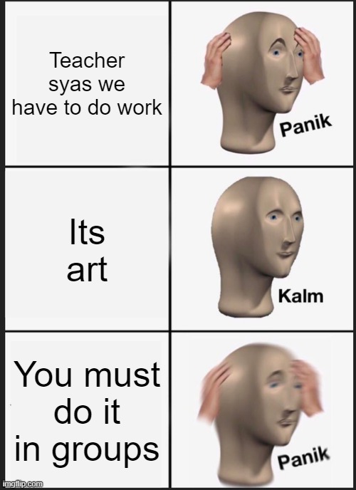 Group work | Teacher syas we have to do work; Its art; You must do it in groups | image tagged in memes,panik kalm panik | made w/ Imgflip meme maker