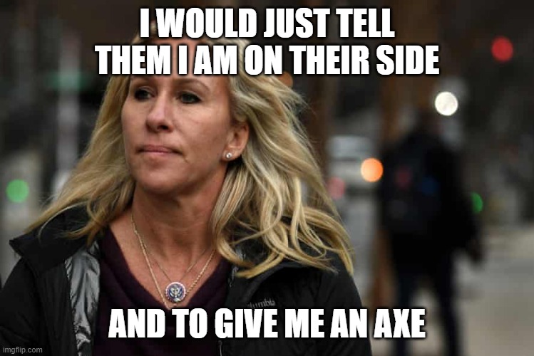 What Marjorie Taylor Greene says about Marjorie Taylor Greene | I WOULD JUST TELL THEM I AM ON THEIR SIDE AND TO GIVE ME AN AXE | image tagged in what marjorie taylor greene says about marjorie taylor greene | made w/ Imgflip meme maker