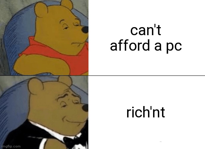 -sob- | can't afford a pc; rich'nt | image tagged in memes,tuxedo winnie the pooh | made w/ Imgflip meme maker