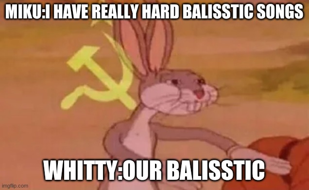 Bugs bunny communist | MIKU:I HAVE REALLY HARD BALISSTIC SONGS; WHITTY:OUR BALISSTIC | image tagged in bugs bunny communist | made w/ Imgflip meme maker