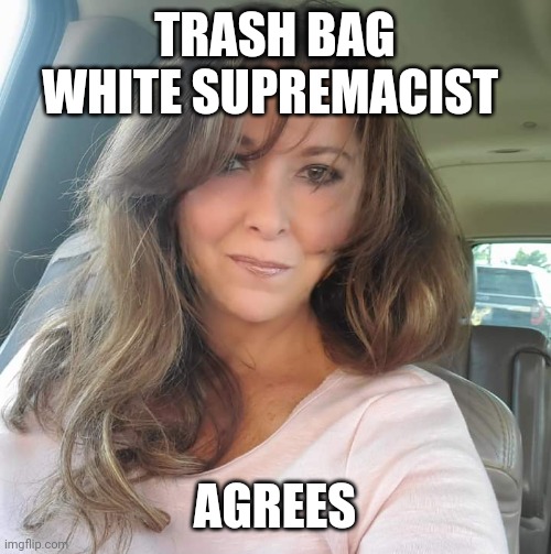 TrashBag | TRASH BAG WHITE SUPREMACIST AGREES | image tagged in trashbag | made w/ Imgflip meme maker