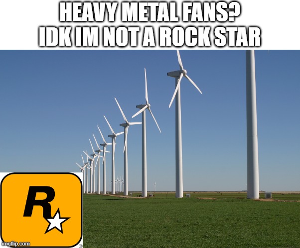Heavy metal fans? | HEAVY METAL FANS?
IDK IM NOT A ROCK STAR | image tagged in windmill,rockstar,xd | made w/ Imgflip meme maker