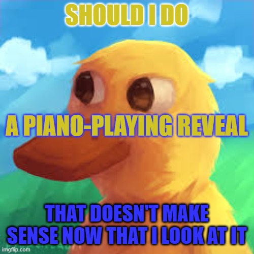 gotanygrapes announcement template | SHOULD I DO; A PIANO-PLAYING REVEAL; THAT DOESN'T MAKE SENSE NOW THAT I LOOK AT IT | image tagged in gotanygrapes announcement template | made w/ Imgflip meme maker