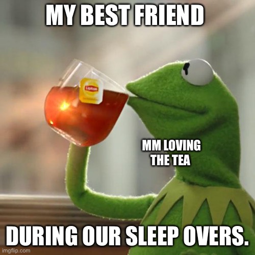 Tea sisters | MY BEST FRIEND; MM LOVING THE TEA; DURING OUR SLEEP OVERS. | image tagged in memes,but that's none of my business,kermit the frog,best friends,tea,lol so funny | made w/ Imgflip meme maker