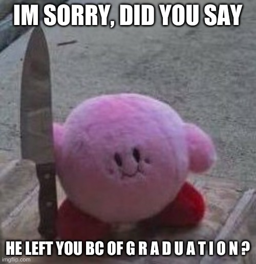 creepy kirby | IM SORRY, DID YOU SAY HE LEFT YOU BC OF G R A D U A T I O N ? | image tagged in creepy kirby | made w/ Imgflip meme maker