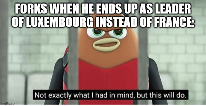 Not exactly what i had in mind | FORKS WHEN HE ENDS UP AS LEADER OF LUXEMBOURG INSTEAD OF FRANCE: | image tagged in not exactly what i had in mind | made w/ Imgflip meme maker