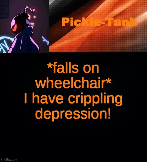 *falls on wheelchair* I have crippling depression! | image tagged in pickle-tank but he's whitty | made w/ Imgflip meme maker