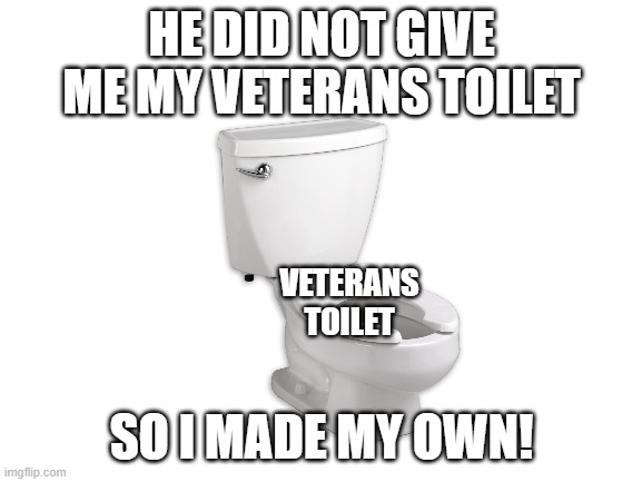GIVE ME IT | HE DID NOT GIVE ME MY VETERANS TOILET; VETERANS TOILET; SO I MADE MY OWN! | image tagged in fun | made w/ Imgflip meme maker