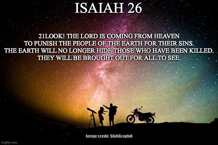 Judgment Time | ISAIAH 26; 21LOOK! THE LORD IS COMING FROM HEAVEN
TO PUNISH THE PEOPLE OF THE EARTH FOR THEIR SINS.
THE EARTH WILL NO LONGER HIDE THOSE WHO HAVE BEEN KILLED.
THEY WILL BE BROUGHT OUT FOR ALL TO SEE. Image credit: ShiftGraphiX | image tagged in court,judge,justice | made w/ Imgflip meme maker