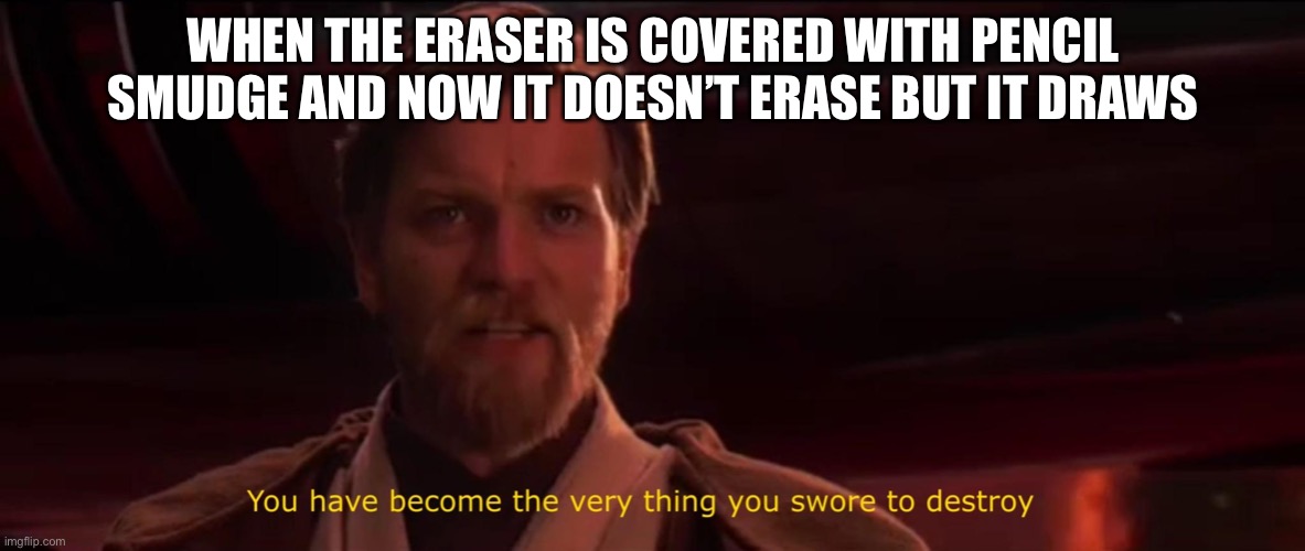 You became the very thing you swore to destroy | WHEN THE ERASER IS COVERED WITH PENCIL SMUDGE AND NOW IT DOESN’T ERASE BUT IT DRAWS | image tagged in you became the very thing you swore to destroy | made w/ Imgflip meme maker