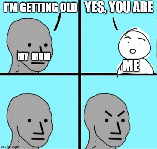 Why do they get so mad? | YES, YOU ARE; I'M GETTING OLD; MY  MOM; ME | image tagged in npc meme | made w/ Imgflip meme maker