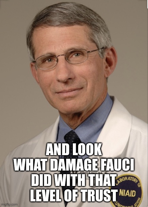 Dr Fauci | AND LOOK WHAT DAMAGE FAUCI DID WITH THAT LEVEL OF TRUST | image tagged in dr fauci | made w/ Imgflip meme maker