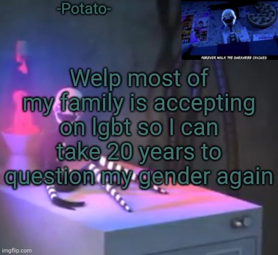 ._. | Welp most of my family is accepting on lgbt so I can take 20 years to question my gender again | image tagged in -potato- fnaf 2 the puppet announcement | made w/ Imgflip meme maker