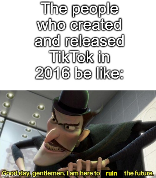 TikTok has ruined our generation | The people who created and released TikTok in 2016 be like:; ruin | image tagged in blank template,meet the robinsons,good day,tiktok,tik tok sucks,funny cat memes | made w/ Imgflip meme maker