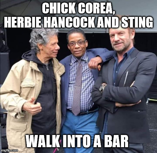 Chick Corea, Herbie Hancock and Sting | CHICK COREA, HERBIE HANCOCK AND STING; WALK INTO A BAR | image tagged in chick corea herbie hancock and sting | made w/ Imgflip meme maker