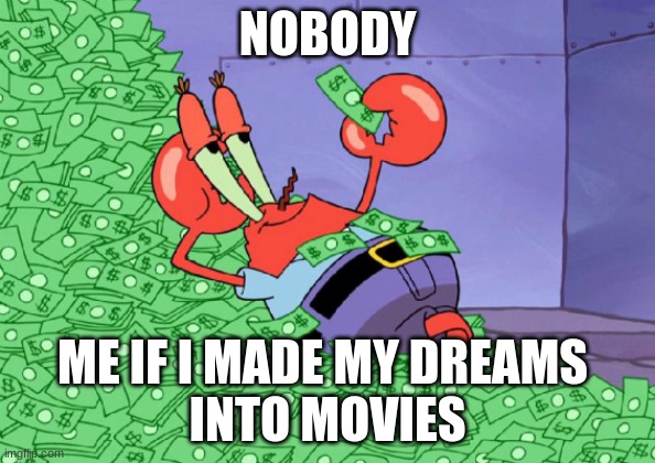i mean | NOBODY; ME IF I MADE MY DREAMS 
INTO MOVIES | image tagged in mr crab on money bath | made w/ Imgflip meme maker