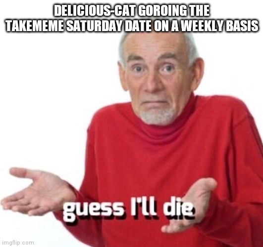 guess ill die | DELICIOUS-CAT GOROING THE TAKEMEME SATURDAY DATE ON A WEEKLY BASIS | image tagged in guess ill die | made w/ Imgflip meme maker