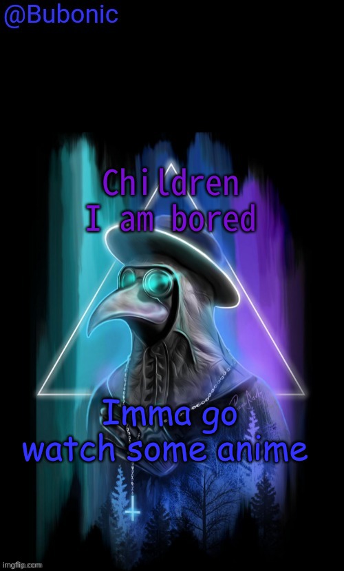 Bubonics Birthday Present from Sauce | Children I am bored; Imma go watch some anime | image tagged in bubonics birthday present from sauce | made w/ Imgflip meme maker