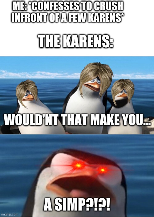 Wouldn't that make you | ME: *CONFESSES TO CRUSH INFRONT OF A FEW KARENS*; THE KARENS:; WOULD'NT THAT MAKE YOU... A SIMP?!?! | image tagged in wouldn't that make you,funny,karen,love | made w/ Imgflip meme maker