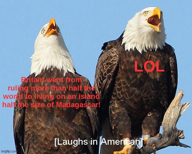 laughs in american | Britain went from ruling more than half the world to living on an island half the size of Madagascar! LOL | image tagged in laughs in american | made w/ Imgflip meme maker