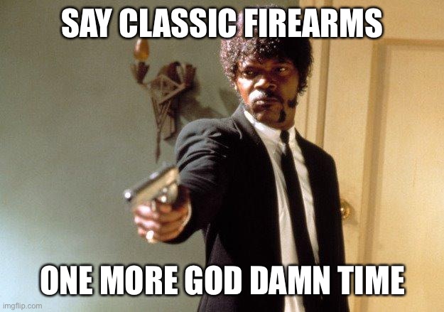 Say What One More Time | SAY CLASSIC FIREARMS; ONE MORE GOD DAMN TIME | image tagged in say what one more time | made w/ Imgflip meme maker