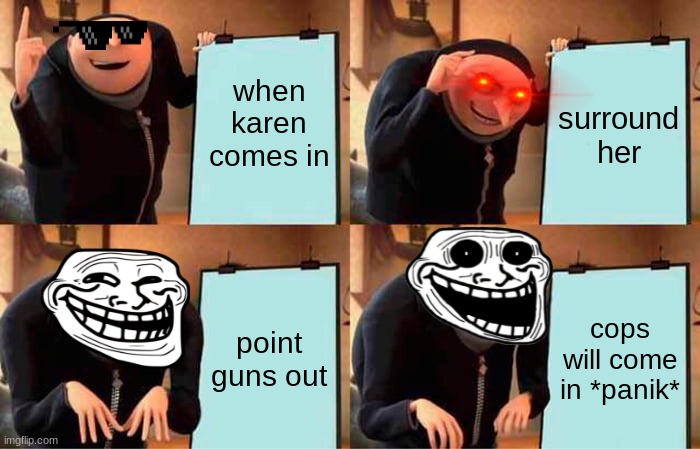 karen plan | when karen comes in; surround her; point guns out; cops will come in *panik* | image tagged in memes,gru's plan | made w/ Imgflip meme maker