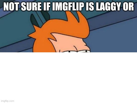 NOT SURE IF IMGFLIP IS LAGGY OR | image tagged in front page question mark,futurama fry | made w/ Imgflip meme maker