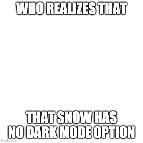 Blank Transparent Square | WHO REALIZES THAT; THAT SNOW HAS NO DARK MODE OPTION | image tagged in memes,blank transparent square | made w/ Imgflip meme maker