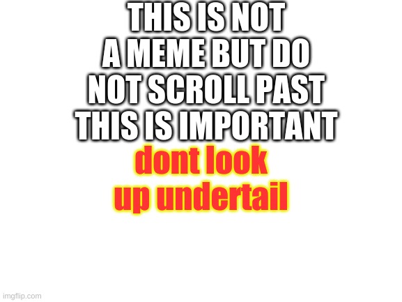 Don't | THIS IS NOT A MEME BUT DO NOT SCROLL PAST THIS IS IMPORTANT; dont look up undertail | image tagged in blank white template | made w/ Imgflip meme maker