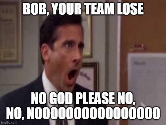 No god please no | BOB, YOUR TEAM LOSE; NO GOD PLEASE NO, NO, NOOOOOOOOOOOOOOOO | image tagged in no god no god please no | made w/ Imgflip meme maker