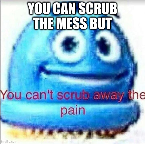 ahhhhhhhhhhhhhhhhhhhhhhhhhhhhhhhhhhhhhhhhhhhhhhhhhhhhhhhhhh | YOU CAN SCRUB THE MESS BUT | image tagged in ahhhhhhhhhhhhhhhhhhhhhhhhhhhhhhhhhhhhhhhhhhhhhhhhhhhhhhhhhh | made w/ Imgflip meme maker