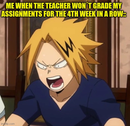 True story | ME WHEN THE TEACHER WON´T GRADE MY ASSIGNMENTS FOR THE 4TH WEEK IN A ROW:: | image tagged in angy denki | made w/ Imgflip meme maker