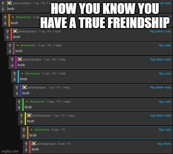 HOW YOU KNOW YOU HAVE A TRUE FREINDSHIP | image tagged in d | made w/ Imgflip meme maker