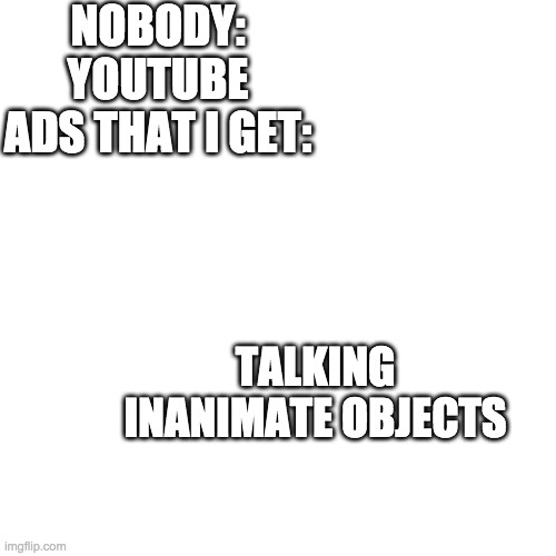 Blank Transparent Square | NOBODY:
YOUTUBE ADS THAT I GET:; TALKING INANIMATE OBJECTS | image tagged in memes,blank transparent square | made w/ Imgflip meme maker