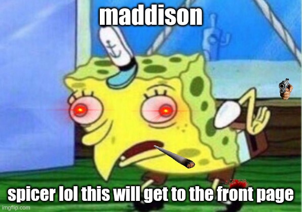 Mocking Spongebob Meme |  maddison; spicer lol this will get to the front page | image tagged in memes,mocking spongebob,shot | made w/ Imgflip meme maker