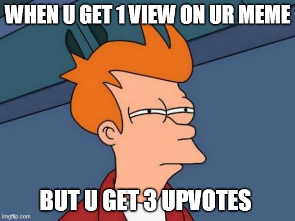 how | WHEN U GET 1 VIEW ON UR MEME; BUT U GET 3 UPVOTES | image tagged in memes,futurama fry | made w/ Imgflip meme maker