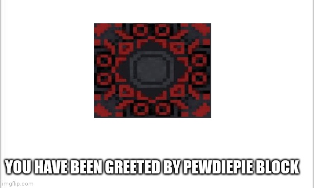 the pewds block has greeted you | YOU HAVE BEEN GREETED BY PEWDIEPIE BLOCK | image tagged in white background | made w/ Imgflip meme maker