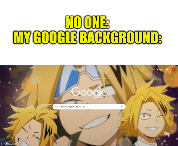 DENKI FOR DAYS | NO ONE:

MY GOOGLE BACKGROUND: | image tagged in d,e,n,k,i | made w/ Imgflip meme maker