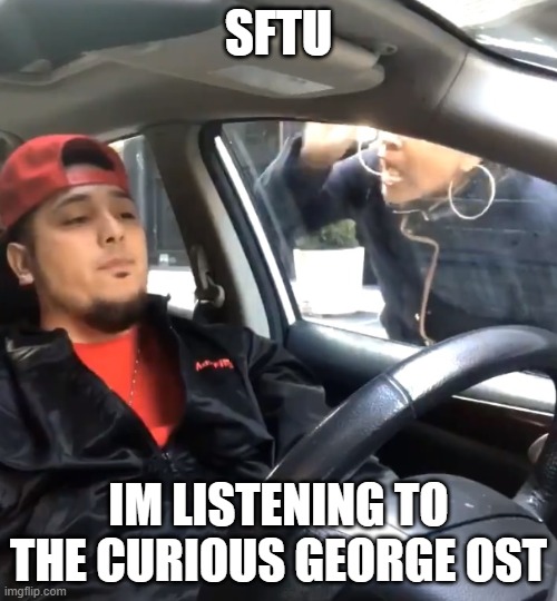 stfu im listening to the curious george ost |  SFTU; IM LISTENING TO THE CURIOUS GEORGE OST | image tagged in stfu im listening to | made w/ Imgflip meme maker