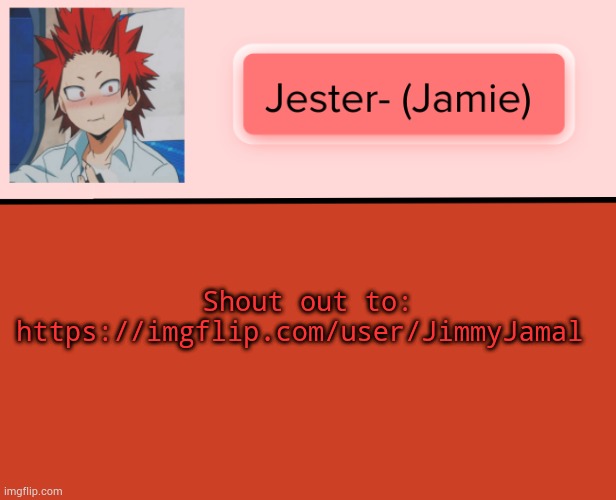 https://imgflip.com/user/JimmyJamal | Shout out to: https://imgflip.com/user/JimmyJamal | image tagged in jester kirishima temp | made w/ Imgflip meme maker
