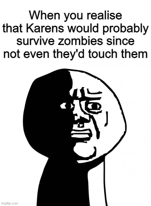 Oh god why | When you realise that Karens would probably survive zombies since not even they'd touch them | image tagged in oh god why | made w/ Imgflip meme maker